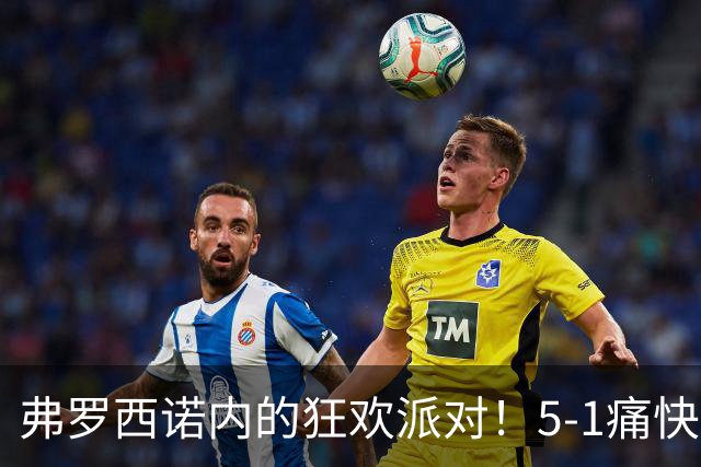 弗罗西诺内的狂欢派对！5-1痛快拿下莱切