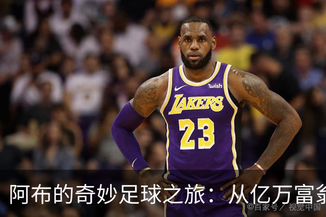 阿布的奇妙足球之旅：从亿万富翁到冰冷资产的温暖回忆